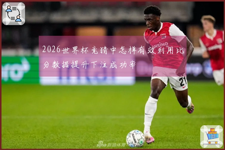 2026世界杯竞猜中怎样有效利用比分数据提升下注成功率