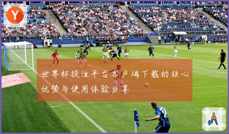 世界杯投注平台客户端下载的核心优势与使用体验分享
