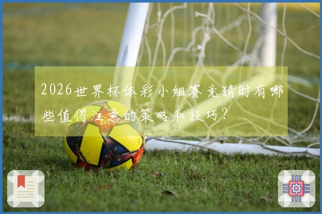 2026世界杯体彩小组赛竞猜时有哪些值得注意的策略和技巧？