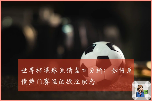世界杯滚球竞猜盘口分析：如何看懂热门赛场的投注动态