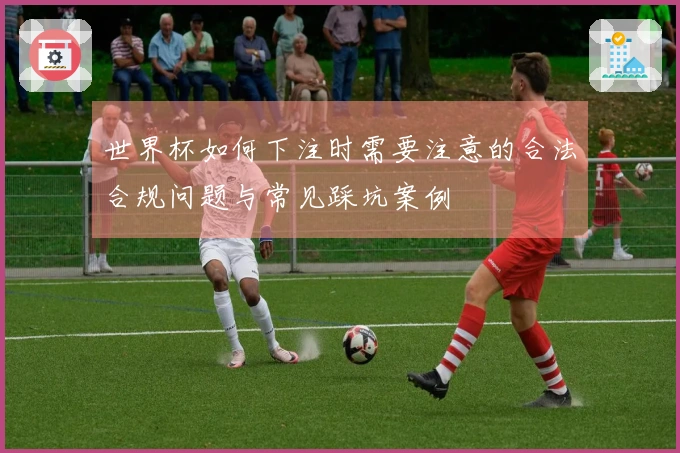 世界杯如何下注时需要注意的合法合规问题与常见踩坑案例