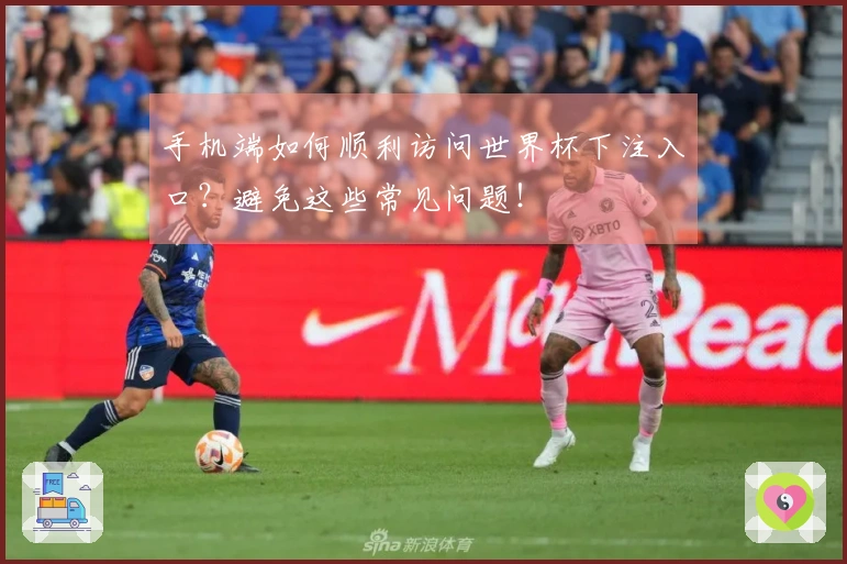 手机端如何顺利访问世界杯下注入口？避免这些常见问题！