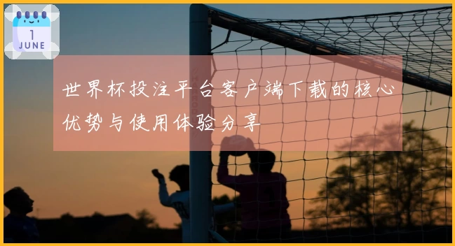 世界杯投注平台客户端下载的核心优势与使用体验分享