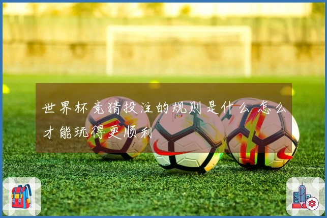 世界杯竞猜投注的规则是什么 怎么才能玩得更顺利