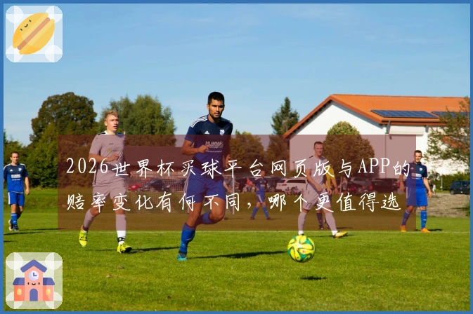 2026世界杯买球平台网页版与APP的赔率变化有何不同，哪个更值得选择？