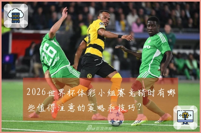 2026世界杯体彩小组赛竞猜时有哪些值得注意的策略和技巧？