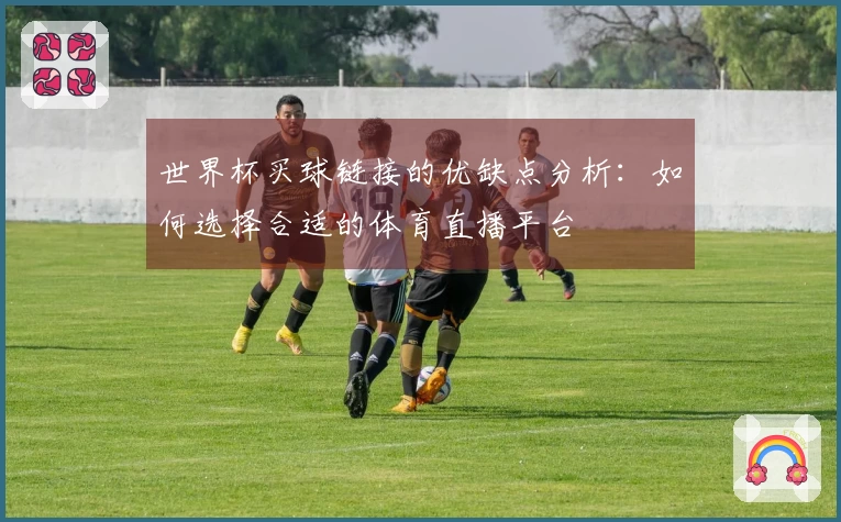 世界杯买球链接的优缺点分析：如何选择合适的体育直播平台