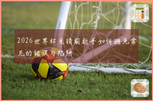 2026世界杯竞猜前新手如何避免常见的错误与陷阱