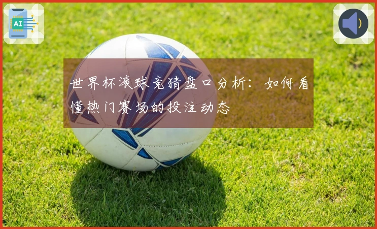 世界杯滚球竞猜盘口分析:如何看懂热门赛场的投注动态