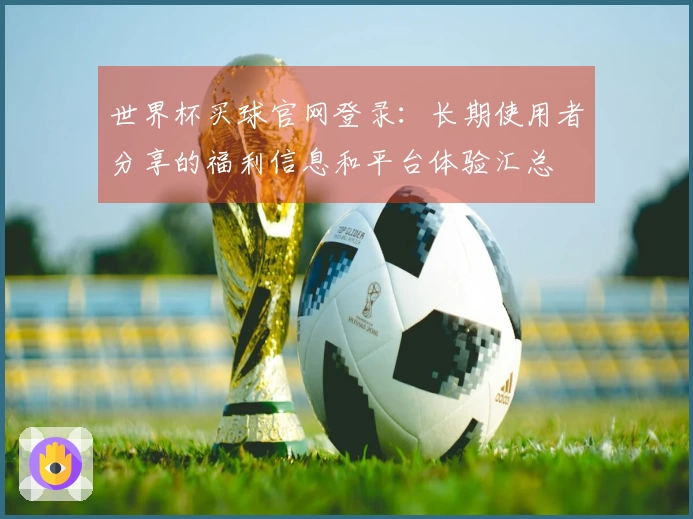 世界杯买球官网登录：长期使用者分享的福利信息和平台体验汇总