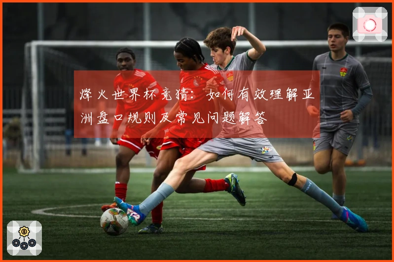 烽火世界杯竞猜：如何有效理解亚洲盘口规则及常见问题解答