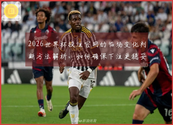 2026世界杯投注官网的临场变化判断方法解析，如何确保下注更稳妥