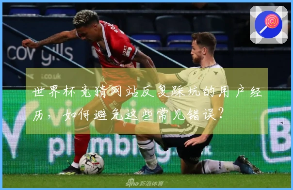 世界杯竞猜网站反复踩坑的用户经历，如何避免这些常见错误？