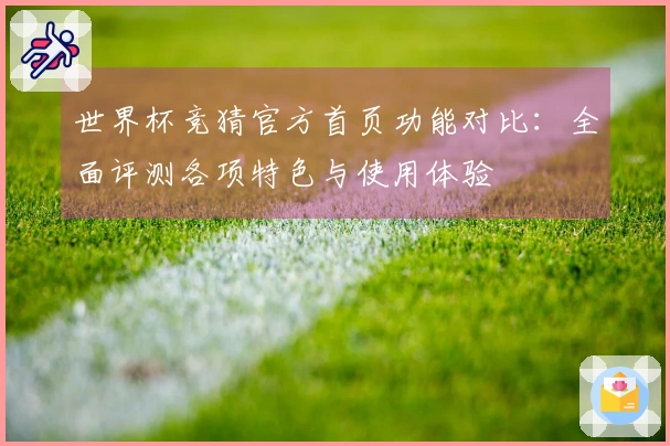 世界杯竞猜官方首页功能对比：全面评测各项特色与使用体验