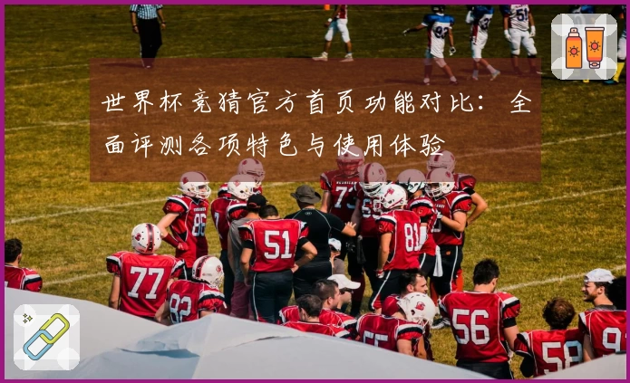世界杯竞猜官方首页功能对比：全面评测各项特色与使用体验