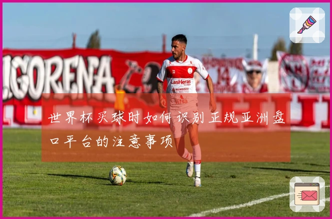 世界杯买球时如何识别正规亚洲盘口平台的注意事项