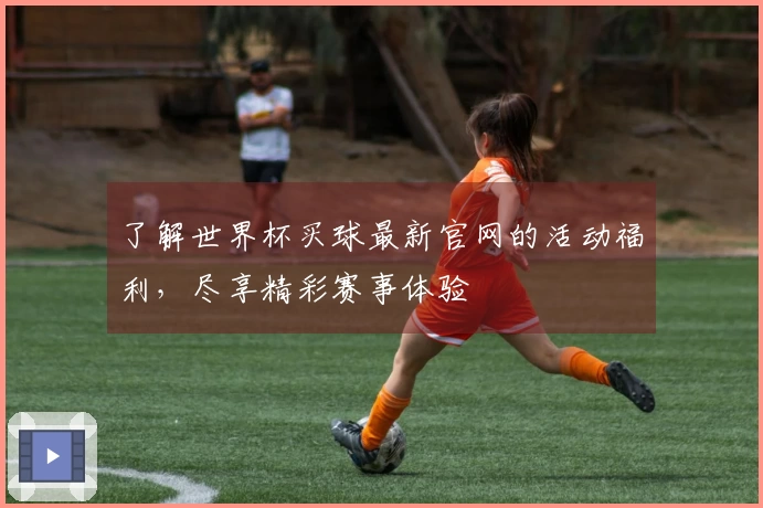 了解世界杯买球最新官网的活动福利，尽享精彩赛事体验