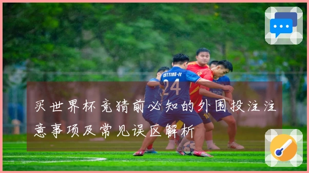买世界杯竞猜前必知的外围投注注意事项及常见误区解析