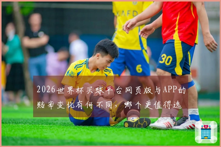 2026世界杯买球平台网页版与APP的赔率变化有何不同，哪个更值得选择？