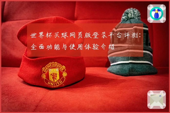 世界杯买球网页版登录平台评测：全面功能与使用体验介绍