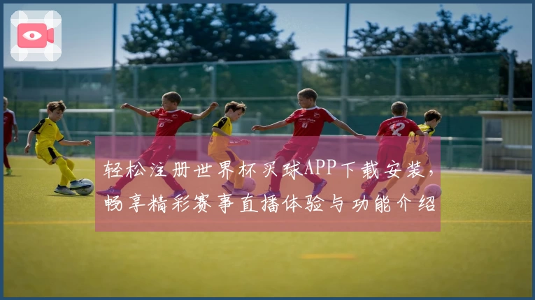 轻松注册世界杯买球APP下载安装，畅享精彩赛事直播体验与功能介绍