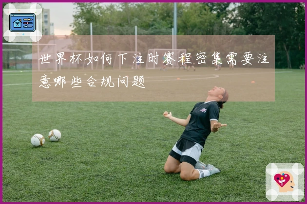 世界杯如何下注时赛程密集需要注意哪些合规问题