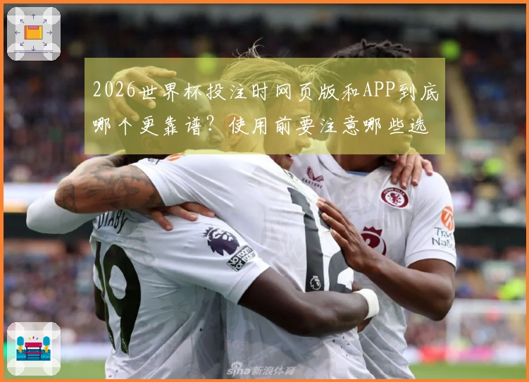 2026世界杯投注时网页版和APP到底哪个更靠谱？使用前要注意哪些选择？