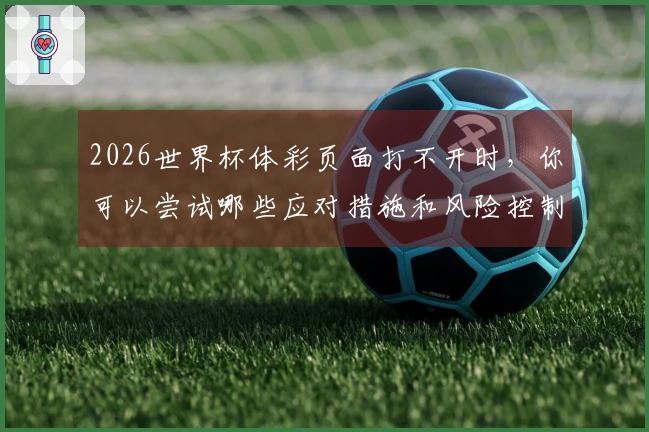 2026世界杯体彩页面打不开时，你可以尝试哪些应对措施和风险控制方法