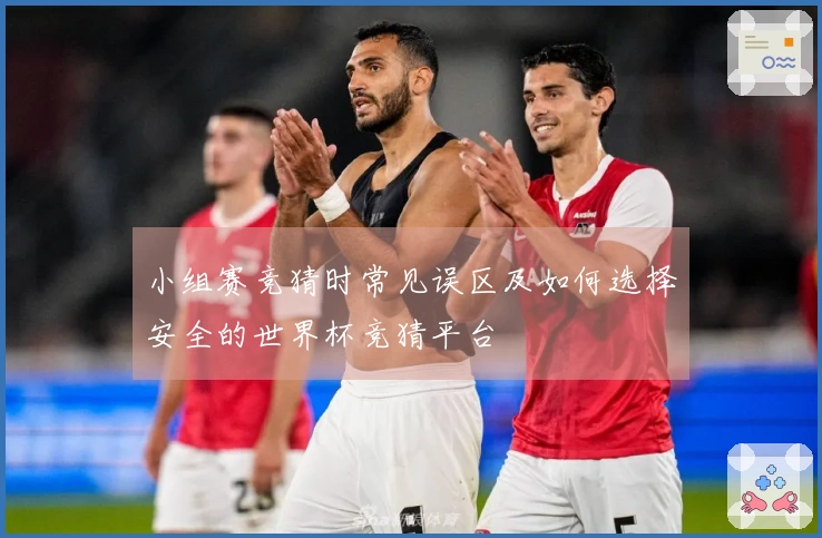 小组赛竞猜时常见误区及如何选择安全的世界杯竞猜平台
