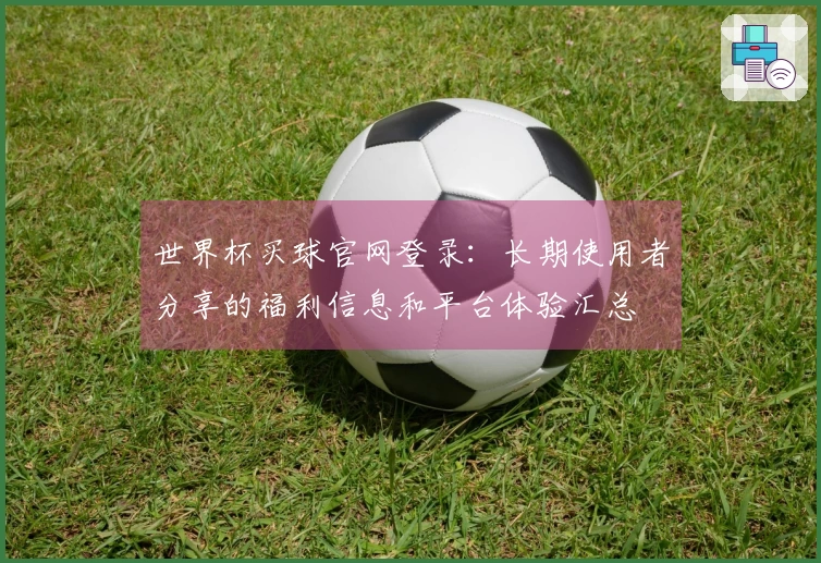 世界杯买球官网登录：长期使用者分享的福利信息和平台体验汇总