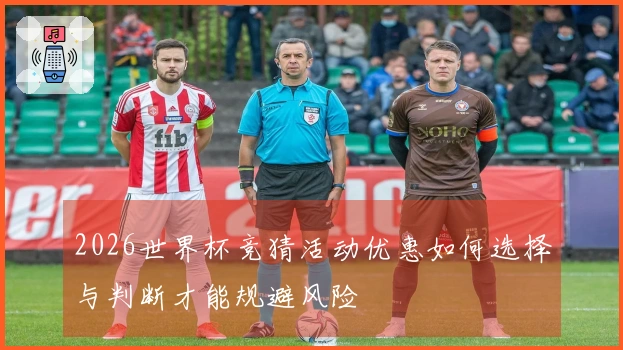 2026世界杯竞猜活动优惠如何选择与判断才能规避风险