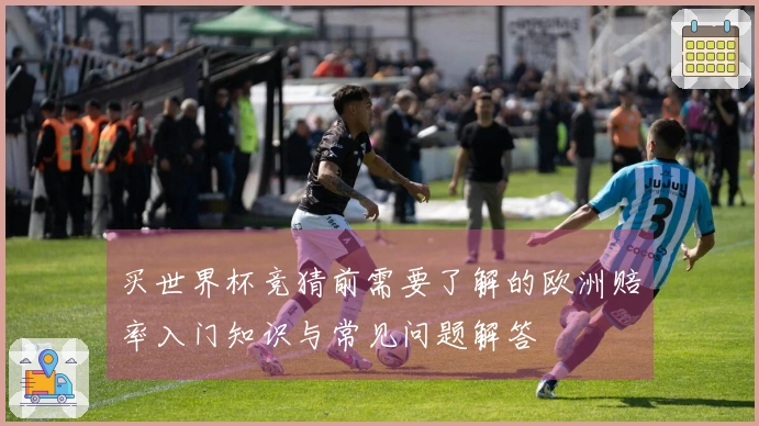 买世界杯竞猜前需要了解的欧洲赔率入门知识与常见问题解答
